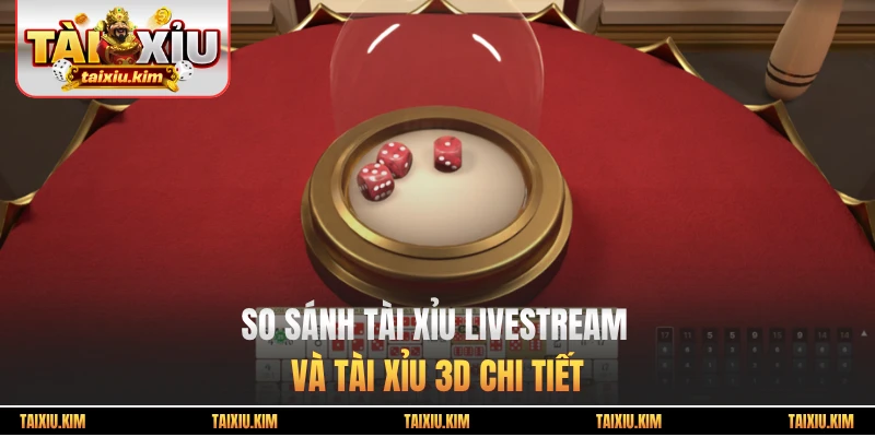 So sánh Tài Xỉu Livestream và Tài Xỉu 3D chi tiết
